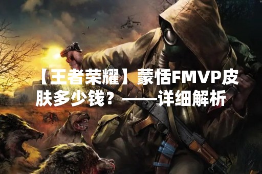 【王者荣耀】蒙恬FMVP皮肤多少钱？——详细解析
