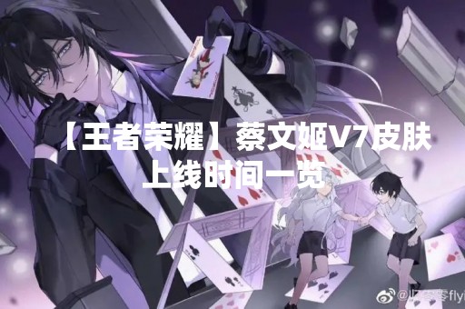 【王者荣耀】蔡文姬V7皮肤上线时间一览