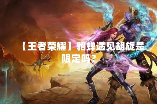 【王者荣耀】貂蝉遇见胡旋是限定吗？
