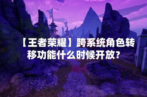 【王者荣耀】跨系统角色转移功能什么时候开放？