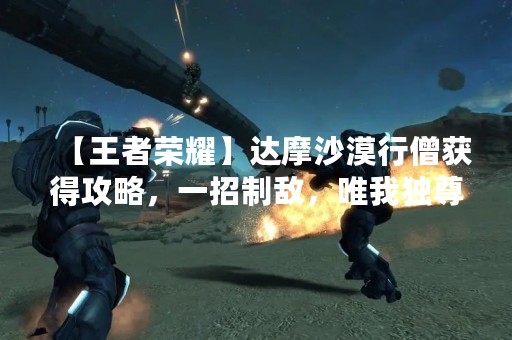 【王者荣耀】达摩沙漠行僧获得攻略，一招制敌，唯我独尊！