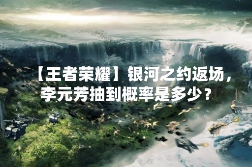 【王者荣耀】银河之约返场，李元芳抽到概率是多少？