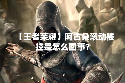 【王者荣耀】阿古朵滚动被控是怎么回事？