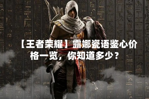 【王者荣耀】露娜瓷语鉴心价格一览，你知道多少？