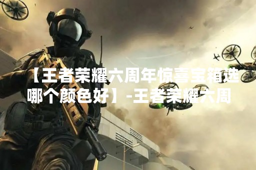 【王者荣耀六周年惊喜宝箱选哪个颜色好】-王者荣耀六周年庆典活动中，各种福利不断，其中惊喜宝箱更是备受期待。但是，面对多种颜色的惊喜宝箱，该如何选择才能获得最大的收益呢？下面就为大家详细解析一下。