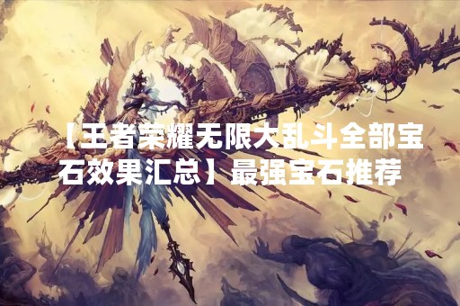 【王者荣耀无限大乱斗全部宝石效果汇总】最强宝石推荐