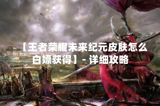 【王者荣耀未来纪元皮肤怎么白嫖获得】- 详细攻略