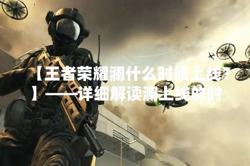 【王者荣耀澜什么时候上线？】——详细解读澜上线的时间和澜的详细内容