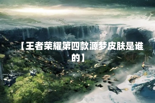 【王者荣耀第四款源梦皮肤是谁的】