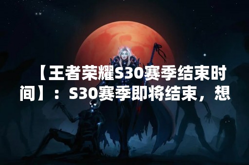 【王者荣耀S30赛季结束时间】：S30赛季即将结束，想必各位玩家都很关心S30赛季的结束时间。本文将为大家详细介绍王者荣耀S30赛季的结束时间以及相关注意事项。
