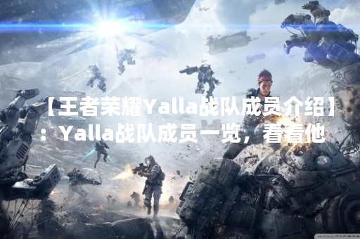 【王者荣耀Yalla战队成员介绍】：Yalla战队成员一览，看看他们的实力如何！