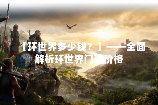 【环世界多少钱？】——全面解析环世界门票价格