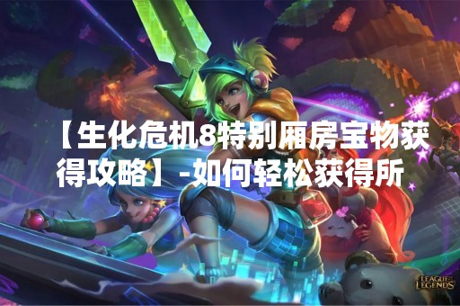 【生化危机8特别厢房宝物获得攻略】-如何轻松获得所有特别厢房宝物？