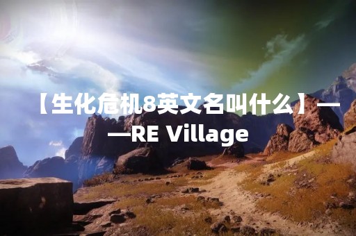 【生化危机8英文名叫什么】——RE Village