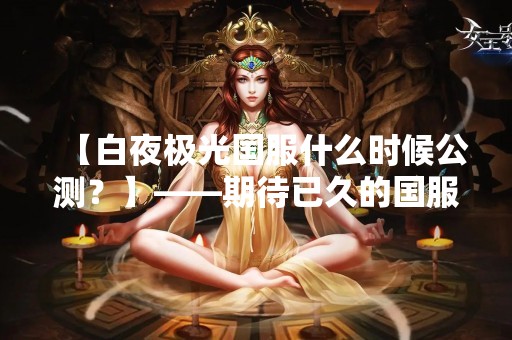 【白夜极光国服什么时候公测？】——期待已久的国服上线时间