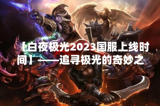 【白夜极光2023国服上线时间】——追寻极光的奇妙之旅