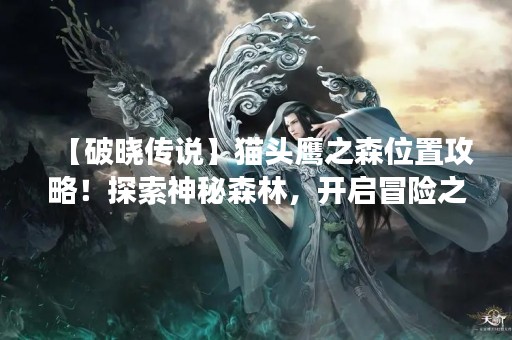 【破晓传说】猫头鹰之森位置攻略！探索神秘森林，开启冒险之旅！