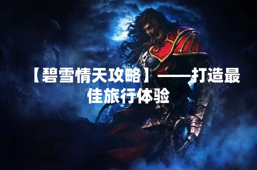 【碧雪情天攻略】——打造最佳旅行体验