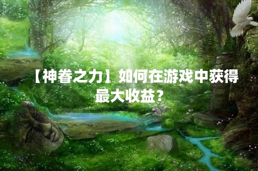 【神眷之力】如何在游戏中获得最大收益？