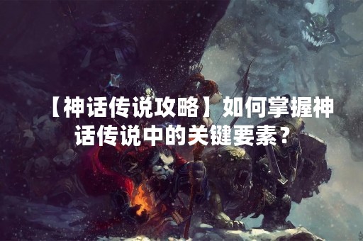 【神话传说攻略】如何掌握神话传说中的关键要素？