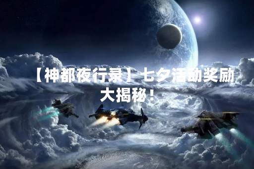 【神都夜行录】七夕活动奖励大揭秘！