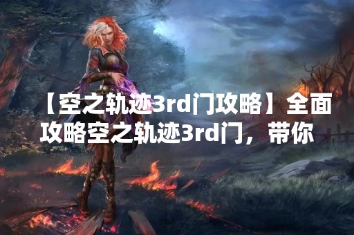 【空之轨迹3rd门攻略】全面攻略空之轨迹3rd门，带你解锁更多隐藏内容！