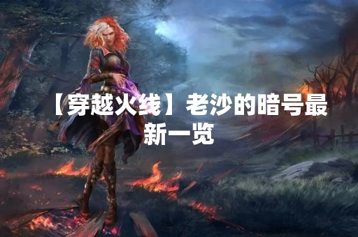 【穿越火线】老沙的暗号最新一览