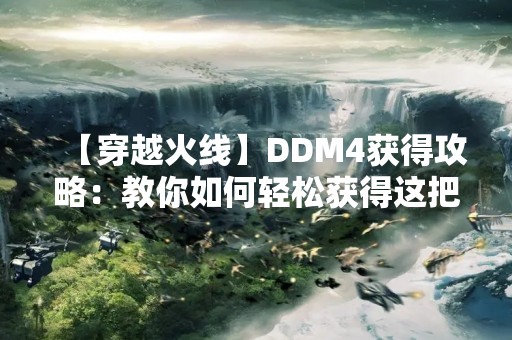 【穿越火线】DDM4获得攻略：教你如何轻松获得这把神枪！