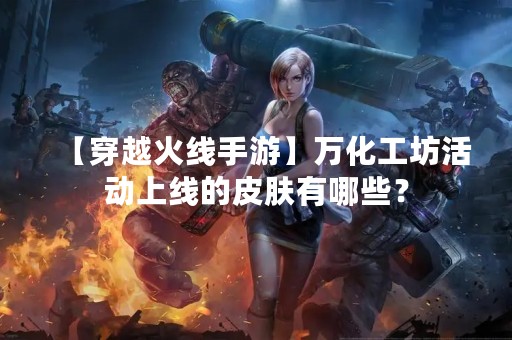 【穿越火线手游】万化工坊活动上线的皮肤有哪些？