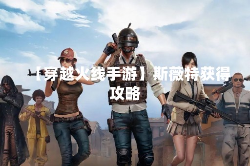 【穿越火线手游】斯薇特获得攻略