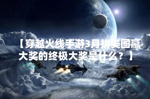 【穿越火线手游3月拼美图赢大奖的终极大奖是什么？】