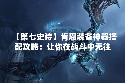 【第七史诗】肯恩装备神器搭配攻略：让你在战斗中无往不利！
