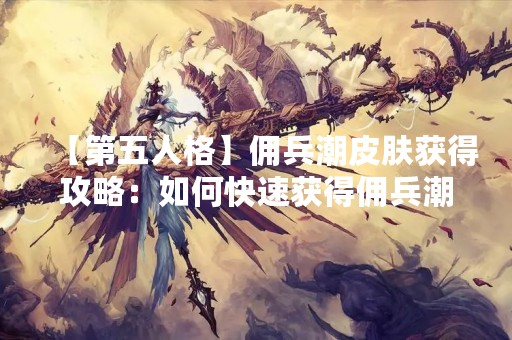 【第五人格】佣兵潮皮肤获得攻略：如何快速获得佣兵潮皮肤？
