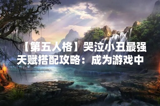 【第五人格】哭泣小丑最强天赋搭配攻略：成为游戏中的最强小丑！