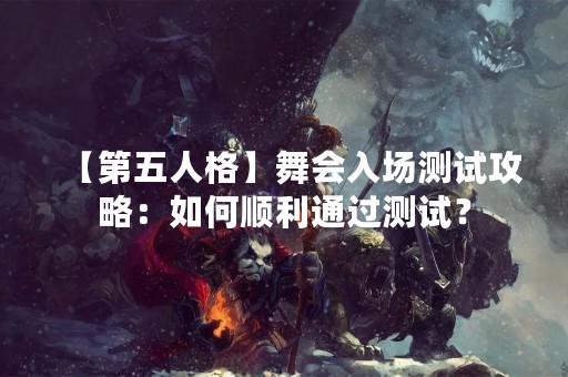 【第五人格】舞会入场测试攻略：如何顺利通过测试？