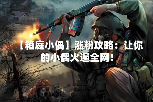 【箱庭小偶】涨粉攻略：让你的小偶火遍全网！