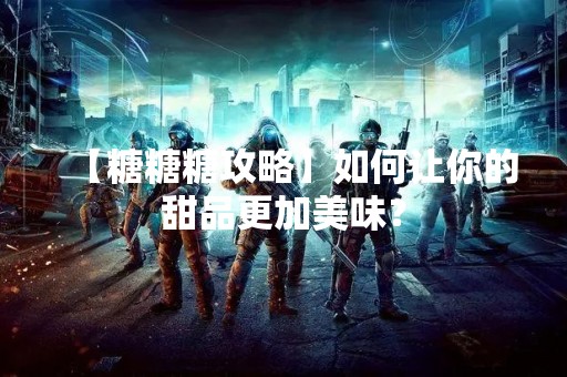 【糖糖糖攻略】如何让你的甜品更加美味？