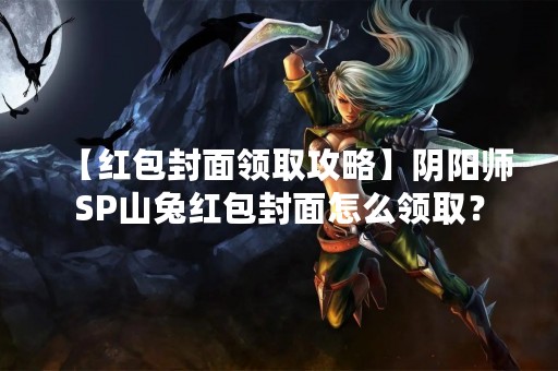 【红包封面领取攻略】阴阳师SP山兔红包封面怎么领取？
