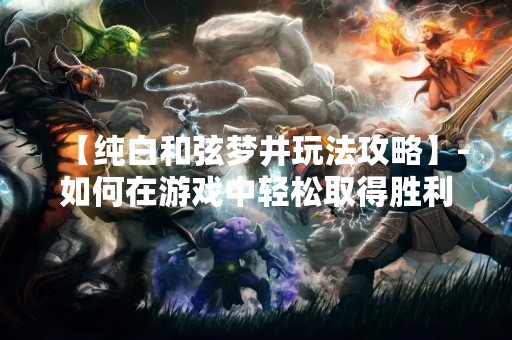 【纯白**梦井玩法攻略】-如何在游戏中轻松取得胜利