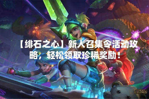 【绯石之心】新人召集令活动攻略，轻松领取珍稀奖励！