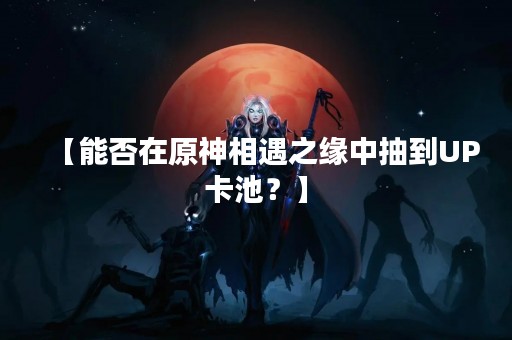 【能否在原神相遇之缘中抽到UP卡池？】