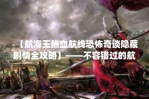 【航海王热血航线恐怖奇谈隐藏剧情全攻略】——不容错过的航海冒险之旅！