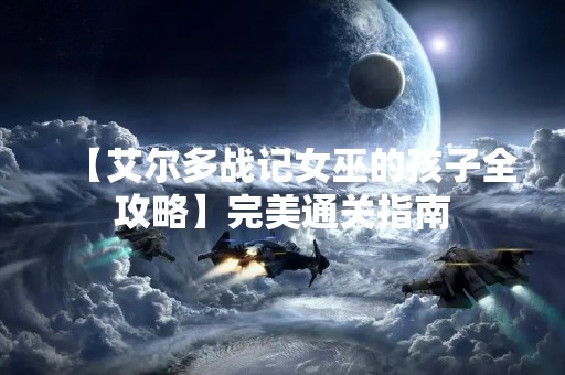 【艾尔多战记女巫的孩子全攻略】完美通关指南