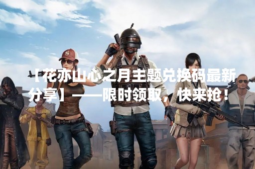 【花亦山心之月主题兑换码最新分享】——限时领取，快来抢！