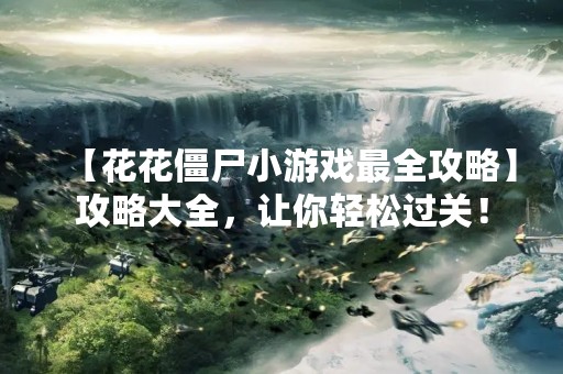 【花花僵尸小游戏最全攻略】攻略大全，让你轻松过关！