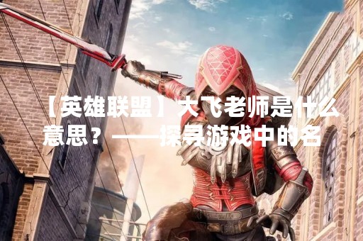 【英雄联盟】大飞老师是什么意思？——探寻游戏中的名字