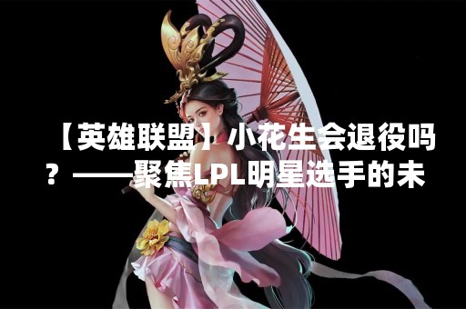 【英雄联盟】小花生会退役吗？——聚焦LPL明星选手的未来
