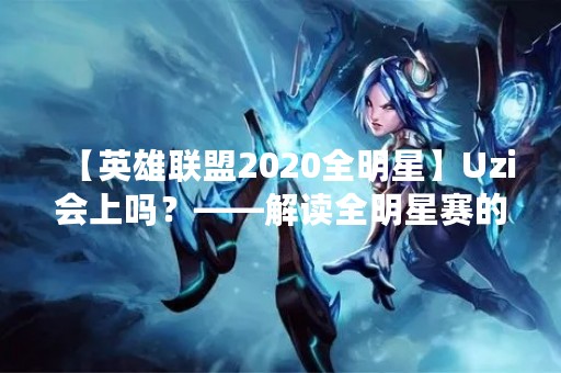 【英雄联盟2020全明星】Uzi会上吗？——解读全明星赛的阵容与规则