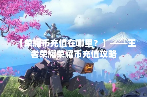 【荣耀币充值在哪里？】——王者荣耀荣耀币充值攻略