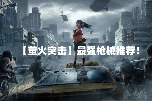 【萤火突击】最强枪械推荐！
